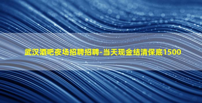 武汉酒吧夜场招聘招聘-当天现金结清保底1500