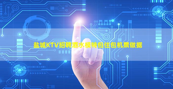 盐城KTV招聘酒水模特包住包机票做据