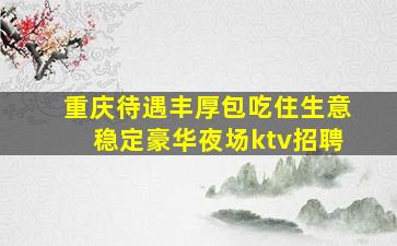重庆待遇丰厚包吃住生意稳定豪华夜场ktv招聘